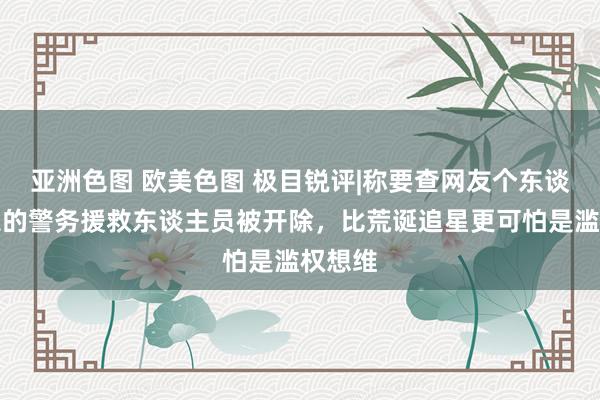 亚洲色图 欧美色图 极目锐评|称要查网友个东谈主信息的警务援救东谈主员被开除，比荒诞追星更可怕是滥权想维