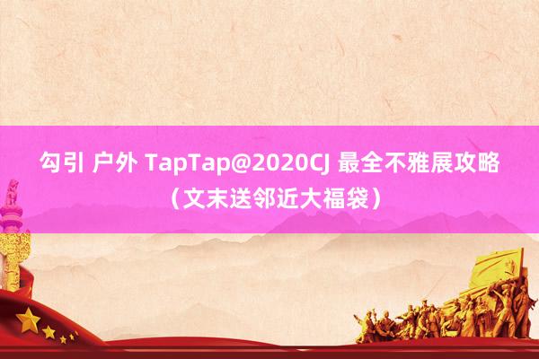 勾引 户外 TapTap@2020CJ 最全不雅展攻略（文末送邻近大福袋）