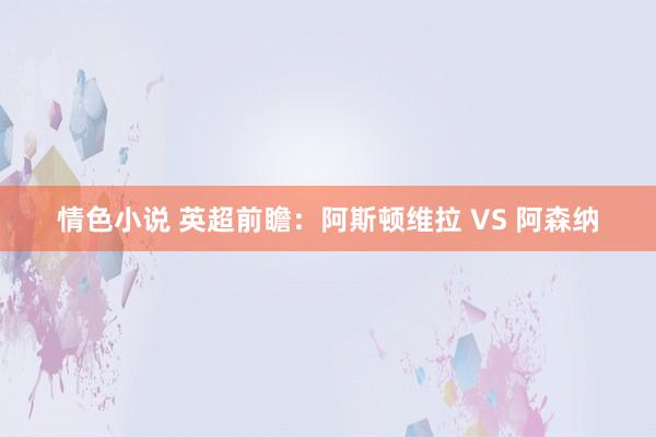 情色小说 英超前瞻：阿斯顿维拉 VS 阿森纳