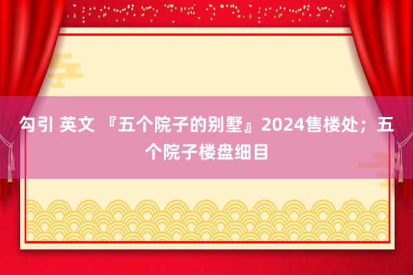 勾引 英文 『五个院子的别墅』2024售楼处；五个院子楼盘细目