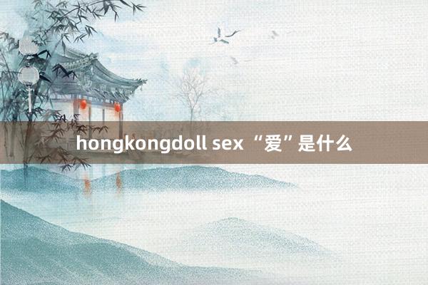 hongkongdoll sex “爱”是什么