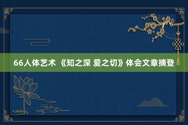 66人体艺术 《知之深 爱之切》体会文章摘登