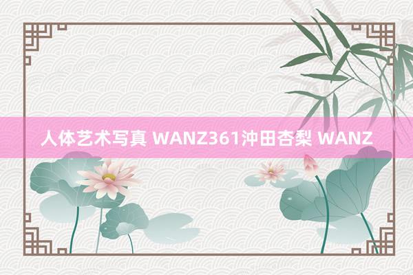 人体艺术写真 WANZ361沖田杏梨 WANZ