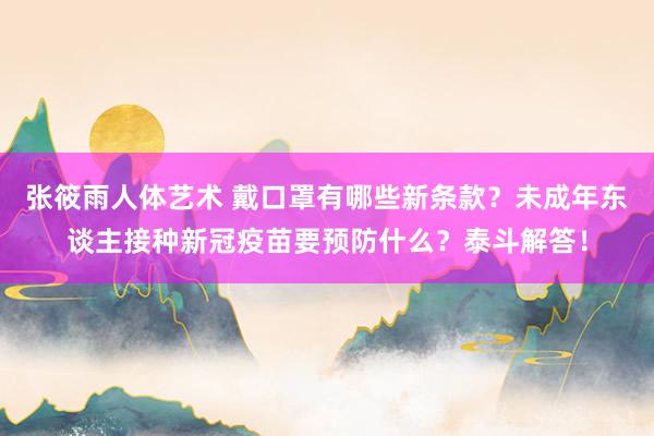 张筱雨人体艺术 戴口罩有哪些新条款？未成年东谈主接种新冠疫苗要预防什么？泰斗解答！