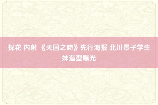 探花 内射 《天国之吻》先行海报 北川景子学生妹造型曝光