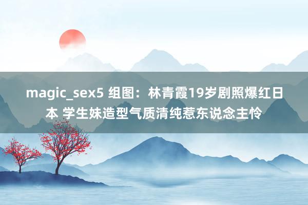 magic_sex5 组图：林青霞19岁剧照爆红日本 学生妹造型气质清纯惹东说念主怜