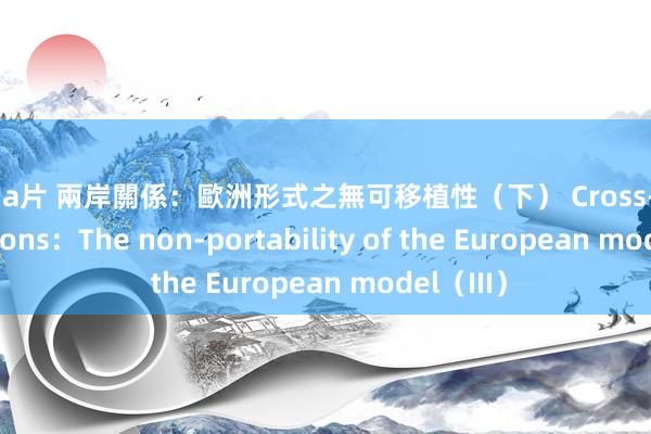 女同 a片 兩岸關係：歐洲形式之無可移植性（下） Cross-strait relations：The non-portability of the European model（III）