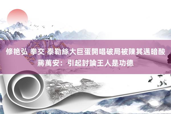 修艳弘 拳交 泰勒絲大巨蛋開唱破局被陳其邁暗酸　蔣萬安：引起討論王人是功德