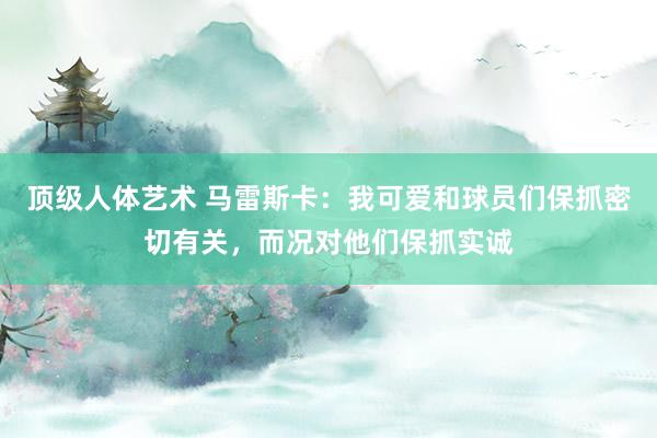 顶级人体艺术 马雷斯卡：我可爱和球员们保抓密切有关，而况对他们保抓实诚