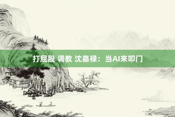 打屁股 调教 沈嘉禄：当AI来叩门