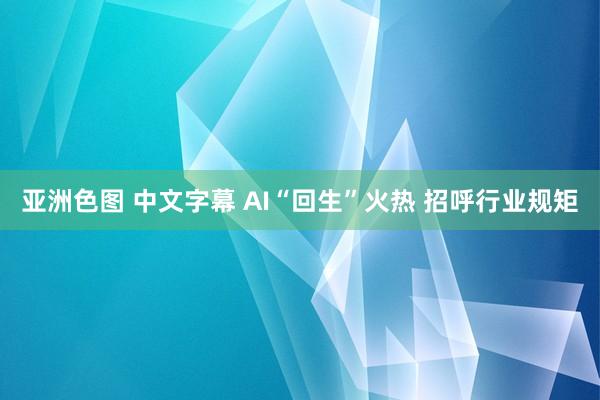 亚洲色图 中文字幕 AI“回生”火热 招呼行业规矩