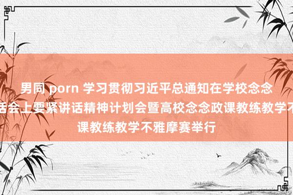 男同 porn 学习贯彻习近平总通知在学校念念政课教练茶话会上要紧讲话精神计划会暨高校念念政课教练教学不雅摩赛举行